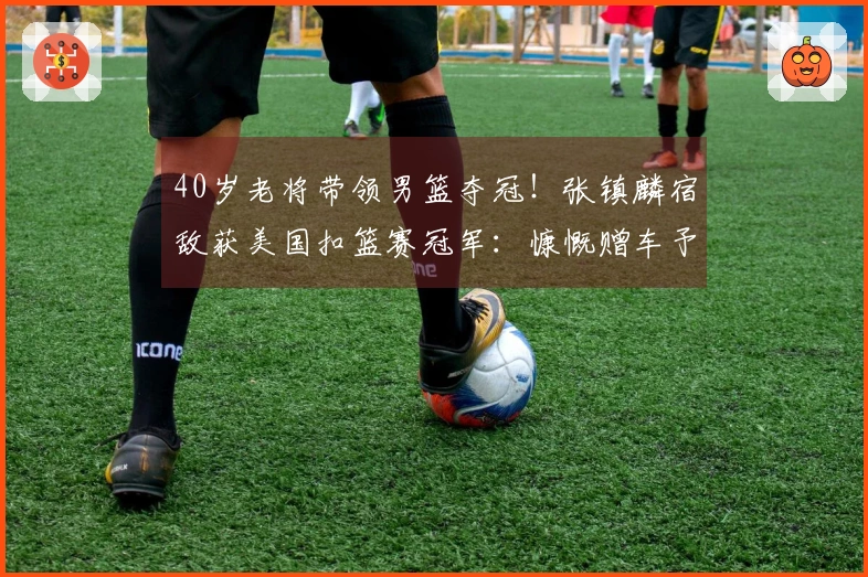 40岁老将带领男篮夺冠！张镇麟宿敌获美国扣篮赛冠军：慷慨赠车予陌生人