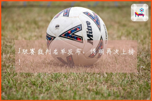 J联赛裁判名单发布，傅明再次上榜！