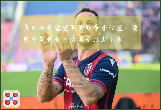 奥纳纳希望重返曼联争夺位置，曼联今夏将全力为其寻找新东家