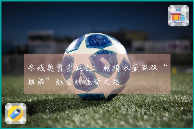 冬残奥首金诞生：轮椅冰壶混双“姐弟”组合的传奇之路