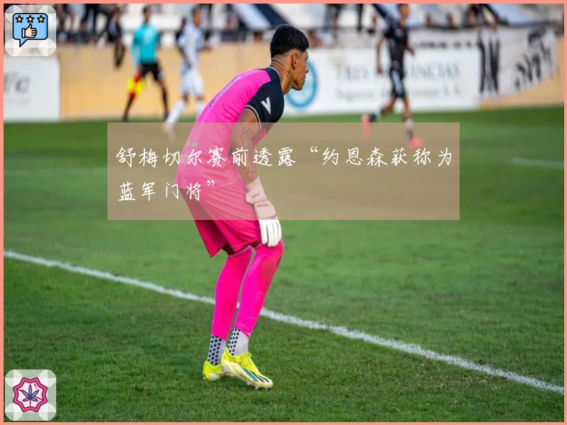 舒梅切尔赛前透露“约恩森获称为蓝军门将”