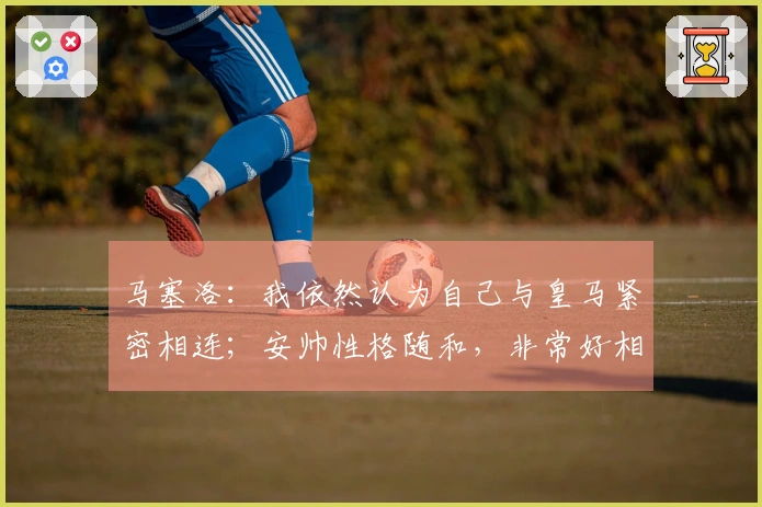 马塞洛：我依然认为自己与皇马紧密相连；安帅性格随和，非常好相处