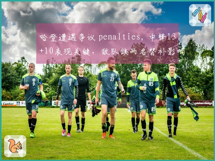 哈登遭遇争议 penalties, 中锋13+10表现关键，敌队缺两名替补影响比赛走势