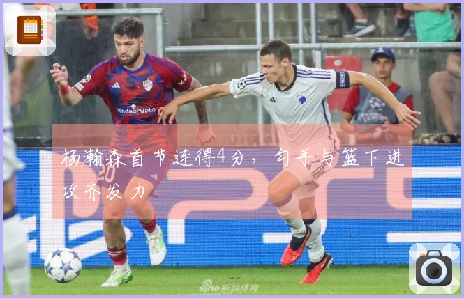 杨瀚森首节连得4分，勾手与篮下进攻齐发力