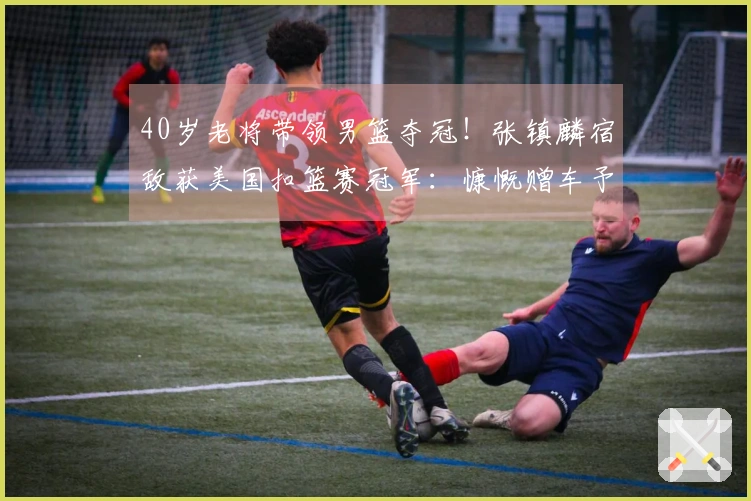 40岁老将带领男篮夺冠！张镇麟宿敌获美国扣篮赛冠军：慷慨赠车予陌生人