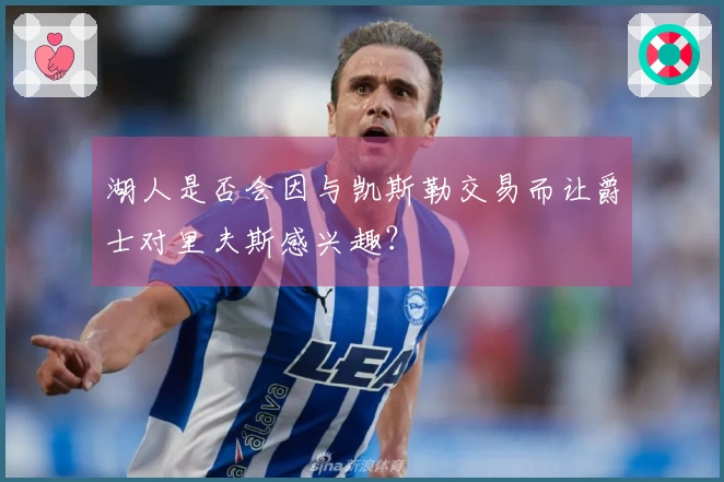 湖人是否会因与凯斯勒交易而让爵士对里夫斯感兴趣？