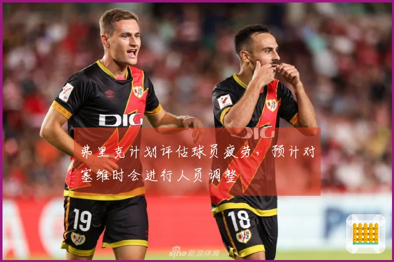 弗里克计划评估球员疲劳,预计对塞维时会进行人员调整