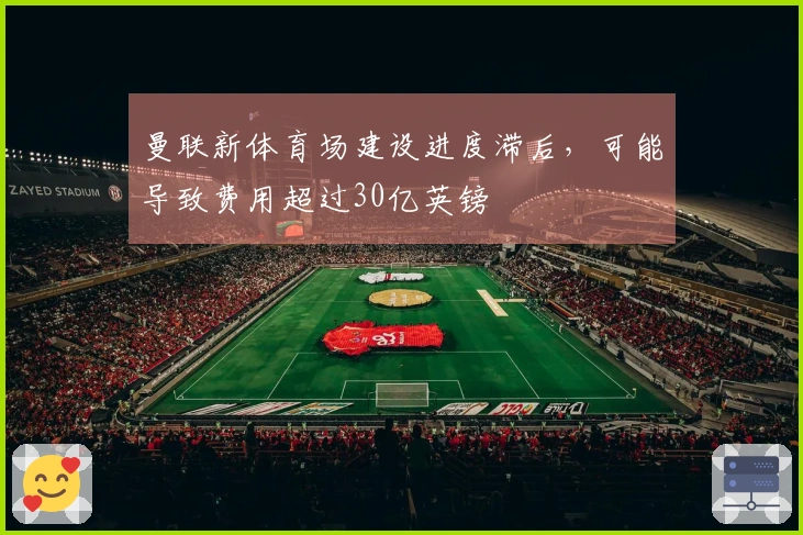 曼联新体育场建设进度滞后，可能导致费用超过30亿英镑