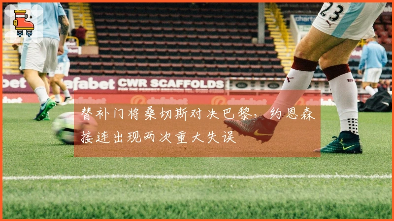 替补门将桑切斯对决巴黎，约恩森接连出现两次重大失误
