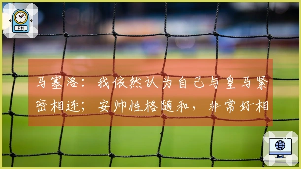 马塞洛：我依然认为自己与皇马紧密相连；安帅性格随和，非常好相处