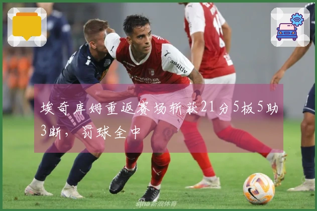 埃奇库姆重返赛场斩获21分5板5助3断，罚球全中