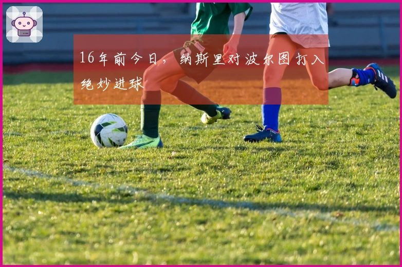 16年前今日，纳斯里对波尔图打入绝妙进球