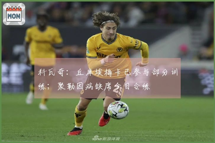 科瓦奇：丘库埃梅卡已参与部分训练；聚勒因病缺席今日合练