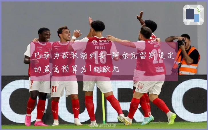 巴萨为获取胡利安-阿尔瓦雷斯设定的最高预算为1亿欧元