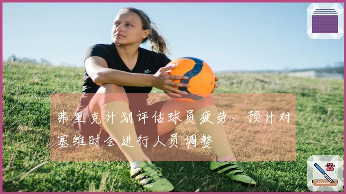 弗里克计划评估球员疲劳，预计对塞维时会进行人员调整