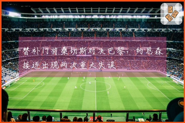 替补门将桑切斯对决巴黎，约恩森接连出现两次重大失误