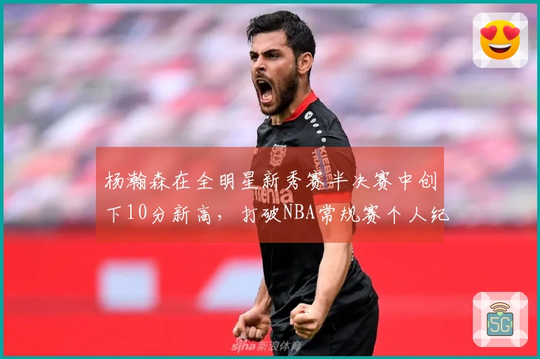 杨瀚森在全明星新秀赛半决赛中创下10分新高，打破NBA常规赛个人纪录