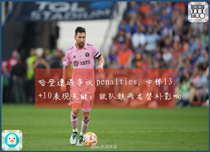 哈登遭遇争议 penalties, 中锋13+10表现关键，敌队缺两名替补影响比赛走势